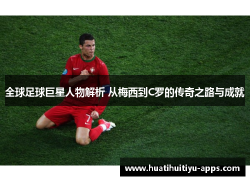 全球足球巨星人物解析 从梅西到C罗的传奇之路与成就