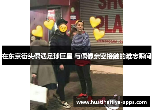 在东京街头偶遇足球巨星 与偶像亲密接触的难忘瞬间