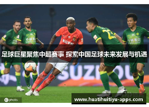 足球巨星聚焦中超赛事 探索中国足球未来发展与机遇