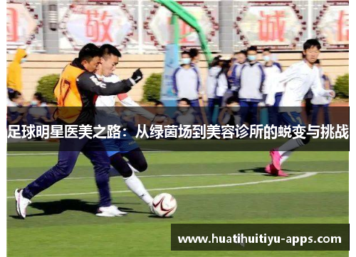 足球明星医美之路：从绿茵场到美容诊所的蜕变与挑战
