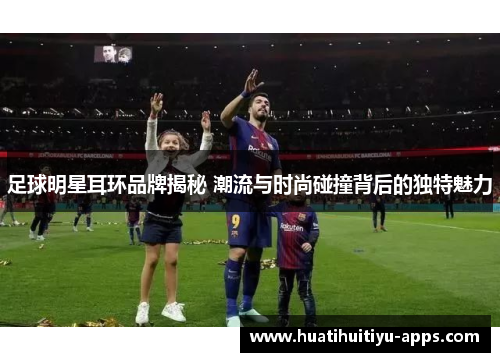 足球明星耳环品牌揭秘 潮流与时尚碰撞背后的独特魅力
