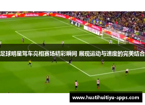 足球明星驾车亮相赛场精彩瞬间 展现运动与速度的完美结合
