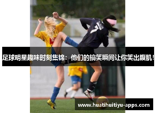足球明星趣味时刻集锦：他们的搞笑瞬间让你笑出腹肌！