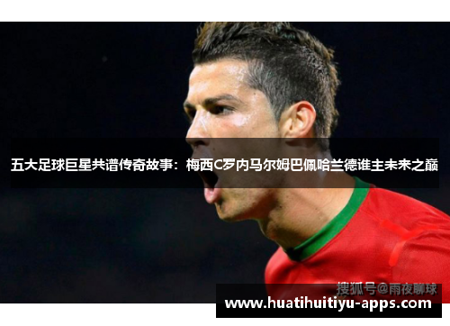 五大足球巨星共谱传奇故事：梅西C罗内马尔姆巴佩哈兰德谁主未来之巅