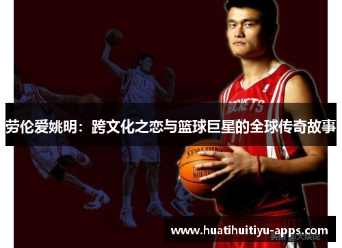劳伦爱姚明：跨文化之恋与篮球巨星的全球传奇故事