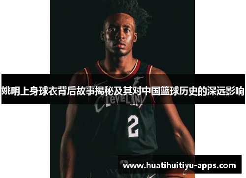 姚明上身球衣背后故事揭秘及其对中国篮球历史的深远影响