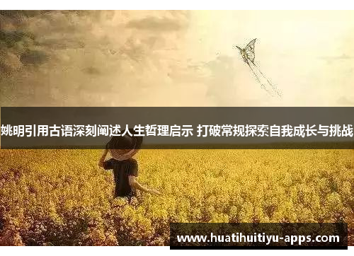 姚明引用古语深刻阐述人生哲理启示 打破常规探索自我成长与挑战