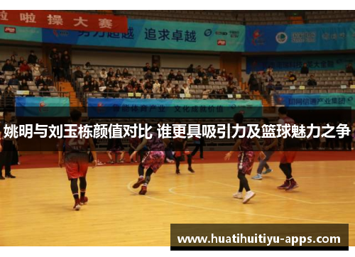 姚明与刘玉栋颜值对比 谁更具吸引力及篮球魅力之争