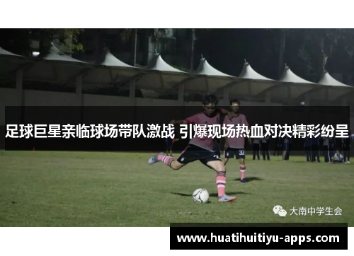 足球巨星亲临球场带队激战 引爆现场热血对决精彩纷呈