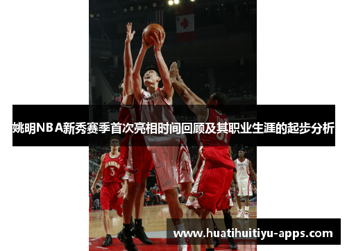 姚明NBA新秀赛季首次亮相时间回顾及其职业生涯的起步分析