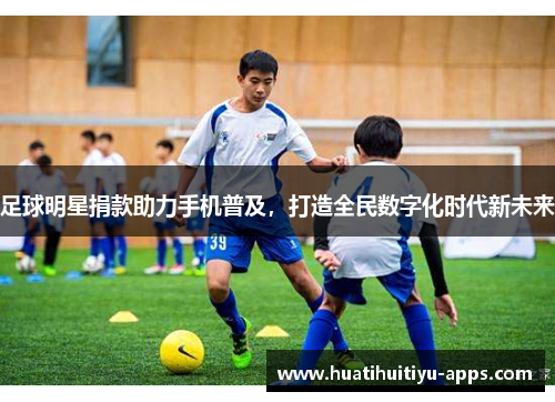 足球明星捐款助力手机普及，打造全民数字化时代新未来