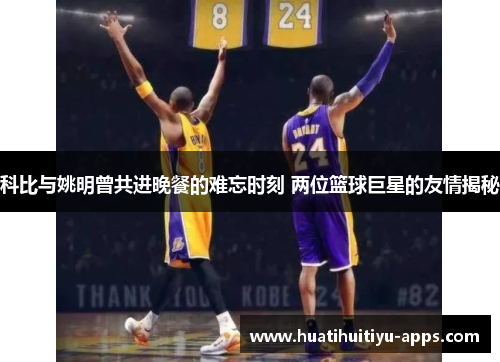 科比与姚明曾共进晚餐的难忘时刻 两位篮球巨星的友情揭秘