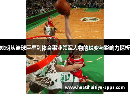姚明从篮球巨星到体育事业领军人物的蜕变与影响力探析