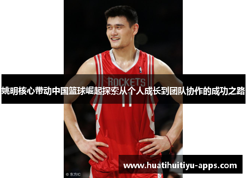 姚明核心带动中国篮球崛起探索从个人成长到团队协作的成功之路