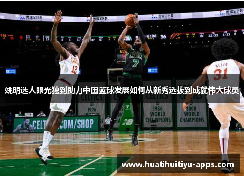 姚明选人眼光独到助力中国篮球发展如何从新秀选拔到成就伟大球员