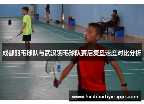 成都羽毛球队与武汉羽毛球队赛后复盘速度对比分析