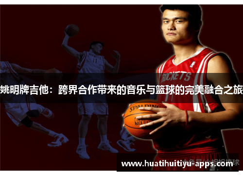姚明牌吉他：跨界合作带来的音乐与篮球的完美融合之旅
