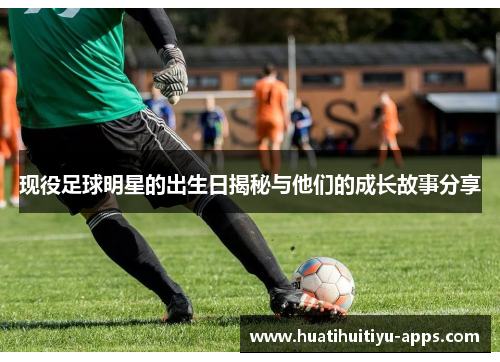 现役足球明星的出生日揭秘与他们的成长故事分享