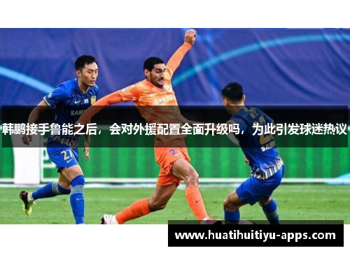 韩鹏接手鲁能之后，会对外援配置全面升级吗，为此引发球迷热议