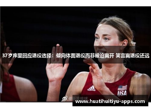 37岁库里回应退役选择：倾向体面退役而非被迫离开 笑言离退役还远