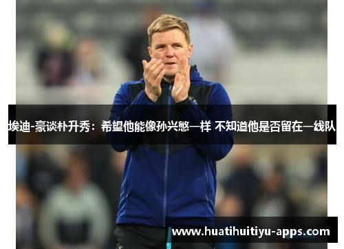 埃迪-豪谈朴升秀：希望他能像孙兴慜一样 不知道他是否留在一线队